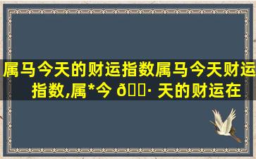 属马今天的财运指数属马今天财运指数,属*
今 🌷 天的财运在 🦈 什么方向